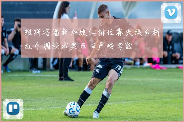 维斯塔潘新加坡站排位赛失误分析红牛调校方案面临严峻考验