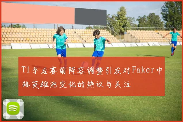 T1季后赛前阵容调整引发对Faker中路英雄池变化的热议与关注