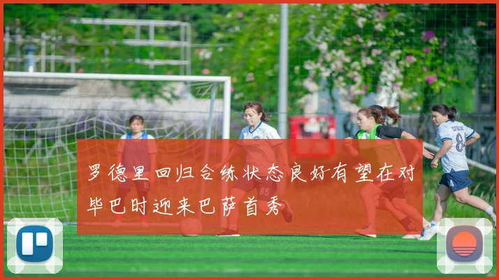 罗德里回归合练状态良好有望在对毕巴时迎来巴萨首秀