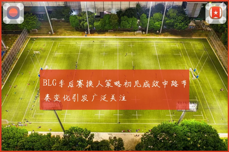 BLG季后赛换人策略初见成效中路节奏变化引发广泛关注