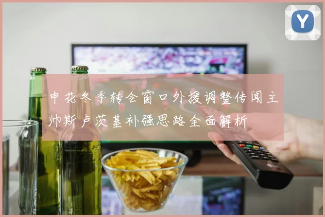 申花冬季转会窗口外援调整传闻主帅斯卢茨基补强思路全面解析
