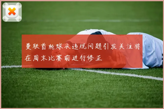 曼联首轮球衣违规问题引发关注将在周末比赛前进行修正