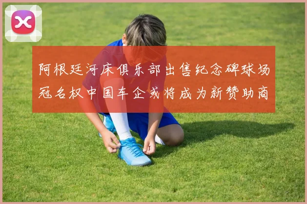 阿根廷河床俱乐部出售纪念碑球场冠名权中国车企或将成为新赞助商