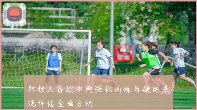 郑钦文备战中网强化训练与硬地表现评估全面分析