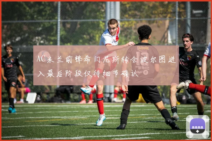 AC米兰前锋希门尼斯转会波尔图进入最后阶段仅待细节确认
