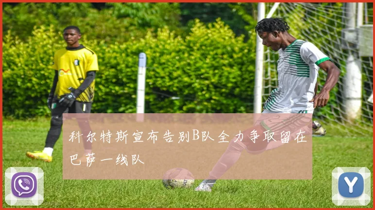 科尔特斯宣布告别B队全力争取留在巴萨一线队